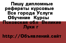 Пишу дипломные рефераты курсовые  - Все города Услуги » Обучение. Курсы   . Псковская обл.,Великие Луки г.